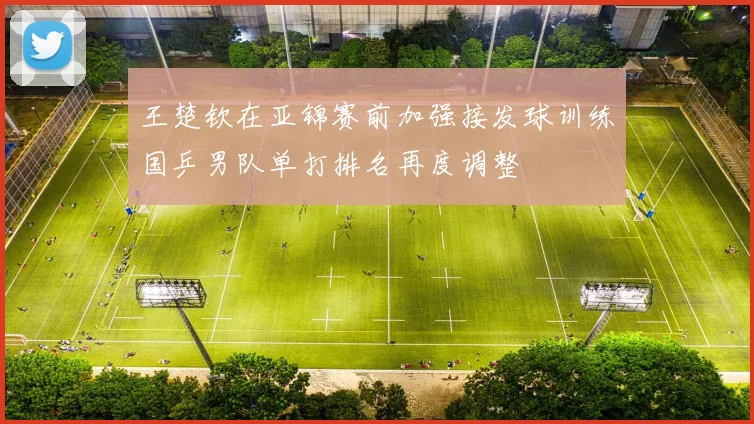 王楚钦在亚锦赛前加强接发球训练国乒男队单打排名再度调整