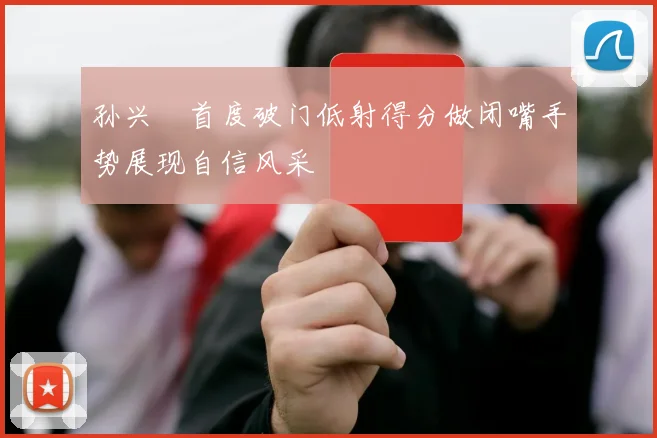 孙兴慜首度破门低射得分做闭嘴手势展现自信风采